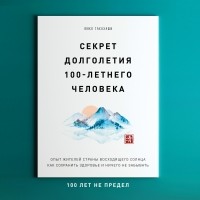 Юнко Такахаши - Секрет долголетия 100-летнего человека. Опыт жителей Страны восходящего солнца как сохранить здоровье и ничего не забывать: 100 лет не предел