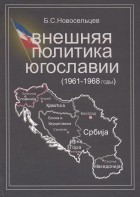 Новосельцев Б. С. - Внешняя политика Югославии (1961–1968 годы)