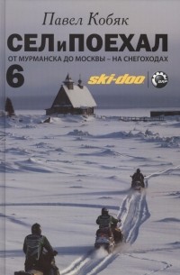 Павел Кобяк - Сел и поехал - 6. От Мурманска до Москвы - на снегоходах