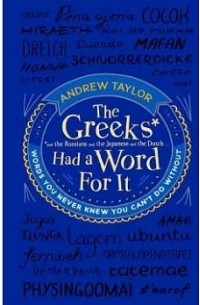 Andrew Taylor - The Greeks Had a Word For It: Words You Never Knew You Can't Do Without