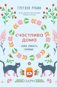 Гретхен Рубин - Счастлива дома. Семья, близость, гармония