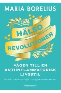 Maria Borelius - Hälsorevolutionen : vägen till en antiinflammatorisk livsstil : helheten, maten, forskningen, träningen, skönheten, insikten