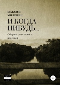 Максим Сергеевич Миленин - И когда-нибудь… Сборник рассказов и повестей