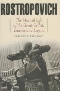 Элизабет Уилсон - Rostropovich: The Musical Life of the Great Cellist, Teacher, and Legend
