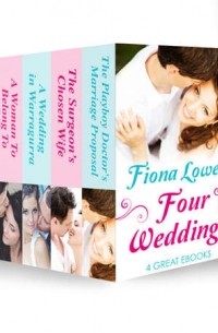 Фиона Лоу - Four Weddings: A Woman To Belong To / A Wedding in Warragurra / The Surgeon's Chosen Wife / The Playboy Doctor's Marriage Proposal