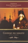 Игнатий Брянчанинов - Солнце на закате. Избранное о Православии, спасении и последних временах