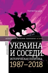 Георгий Касьянов - Украина и соседи: историческая политика. 1987-2018