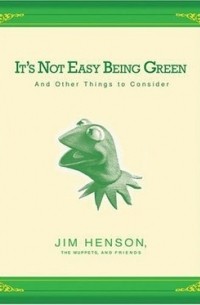 Джим Хенсон - It's Not Easy Being Green: And Other Things to Consider
