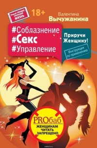 Валентина Вычужанина - #Соблазнение #Секс #Управление. Приручи Женщину! Инструкция по применению
