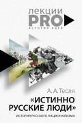 Андрей Тесля - Истинно русские люди. История русского национализма