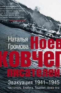 Наталья Громова - Ноев ковчег писателей. Эвакуация 1941–1945. Чистополь. Елабуга. Ташкент. Алма-Ата