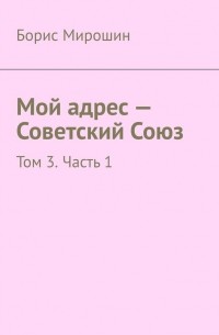 Борис Мирошин - Мой адрес – Советский Союз. Том 3. Часть 1