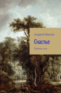 Андрей Шамов - Счастье. Сборник эссе