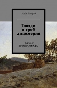 Артем Захаров - Гвозди в гроб лицемерия. Сборник стихотворений