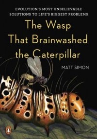 Matt Simon - The Wasp That Brainwashed the Caterpillar: Evolution's Most Unbelievable Solutions to Life's Biggest Problems