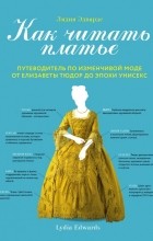 Лидия Эдвардс - Как читать платье. Путеводитель по изменчивой моде от Елизаветы Тюдор до эпохи унисекс