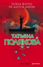 Татьяна Полякова - Новая жизнь не дается даром