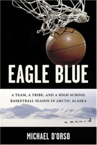 Майкл Д'орсо - Eagle Blue: A Team, a Tribe, and a High School Basketball Season in Arctic Alaska