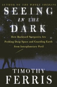 Тимоти Феррис - Seeing In The Dark - How Backyard Stargazers Are Probing Deep Space And Guarding Earth From Interplanetary Peril