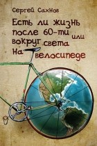 Сергей Сахнов - Есть ли жизнь после 60-ти, или Вокруг света на велосипеде