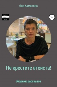 Яна Ахматова - Не крестите атеиста! Сборник рассказов