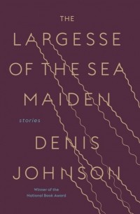 Денис Джонсон - The Largesse of the Sea Maiden: Stories