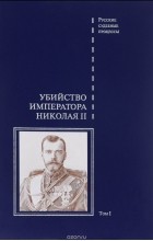 Виктор Буробин - Дело об убийстве императора Николая II, его семьи и лиц их окружения.  Том 1