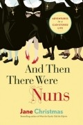 Джейн Кристмас - And Then There Were Nuns: Adventures in a Cloistered Life