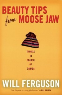 Уилл Фергюсон - Beauty Tips from Moose Jaw: Travels in Search of Canada