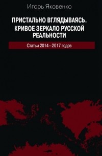 Игорь Яковенко - Пристально вглядываясь. Кривое зеркало русской реальности. Статьи 2014-2017 годов