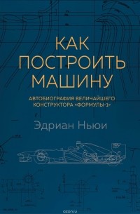 Эдриан Ньюи - Как построить машину. Автобиография величайшего конструктора «Формулы-1»
