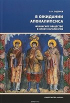 Александр Сидоров - В ожидании Апокалипсиса. Франкское общество в эпоху Каролингов VIII-X века