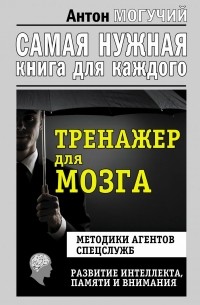 Антон Могучий - Тренажер для мозга. Методики агентов спецслужб - развитие интеллекта, памяти и внимания