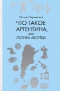 Оксана Чернявская - Что такое Аргентина, или Логика абсурда