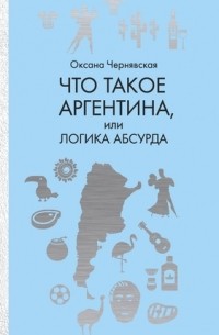 Оксана Чернявская - Что такое Аргентина, или Логика абсурда