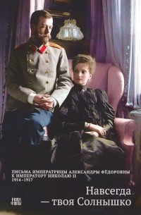 Навсегда — твоя Солнышко. Письма Императрицы Александры Федоровны к императору Николаю II. 1914-1917