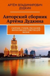 Артём Владимирович Дудкин - Авторский сборник Артёма Дудкина. Сборник стихов, рассказов, философских советов для жизни