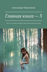 Александра Черепанова - Главная книга – 3. Для тех, кто решил посвятить жизнь магическому искусству
