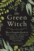 The Green Witch: Your Complete Guide to the Natural Magic of Herbs, Flowers, Essential Oils, and More