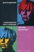 Жан Бодрийяр - Совершенное преступление. Заговор искусства