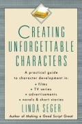Linda Seger - Creating Unforgettable Characters: A Practical Guide to Character Development in Films, TV Series, Advertisements, Novels & Short Stories