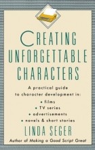 Linda Seger - Creating Unforgettable Characters: A Practical Guide to Character Development in Films, TV Series, Advertisements, Novels &amp; Short Stories