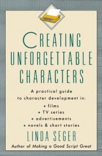Linda Seger - Creating Unforgettable Characters: A Practical Guide to Character Development in Films, TV Series, Advertisements, Novels & Short Stories
