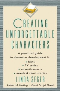 Creating Unforgettable Characters: A Practical Guide to Character Development in Films, TV Series, Advertisements, Novels & Short Stories