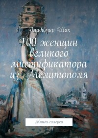 Владимир Шак - 100 женщин великого мистификатора из Мелитополя