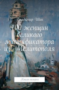 Владимир Шак - 100 женщин великого мистификатора из Мелитополя