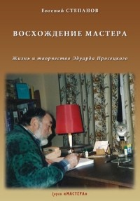 Евгений Степанов - Восхождение мастера. Жизнь и творчество Эдуарда Просецкого