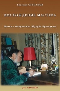 Евгений Степанов - Восхождение мастера. Жизнь и творчество Эдуарда Просецкого