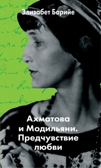 Элизабет Барийе - Ахматова и Модильяни. Предчувствие любви