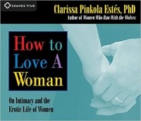 Кларисса Пинкола Эстес - How to Love a Woman: On Intimacy and the Erotic Life of Women